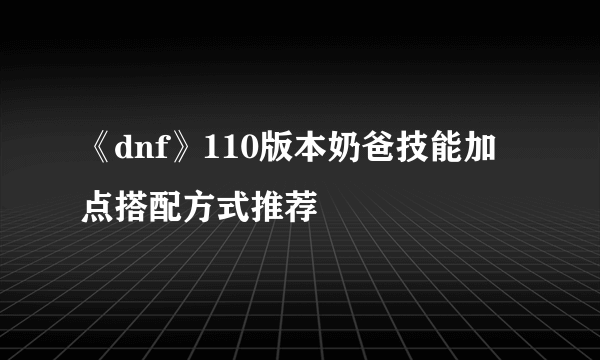 《dnf》110版本奶爸技能加点搭配方式推荐