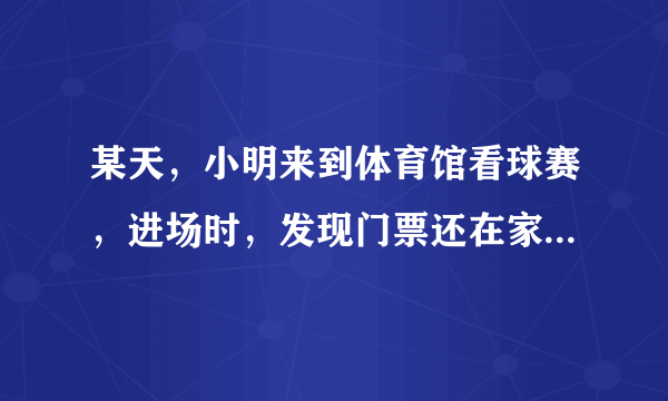 某天，小明来到体育馆看球赛，进场时，发现门票还在家里，此时离比赛开始还有25分钟，于是立即步行回家取