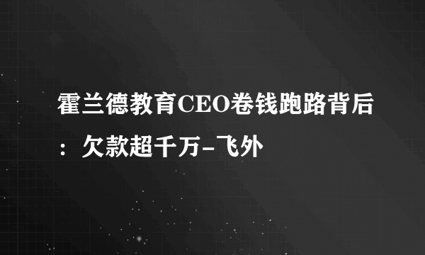 霍兰德教育CEO卷钱跑路背后：欠款超千万-飞外