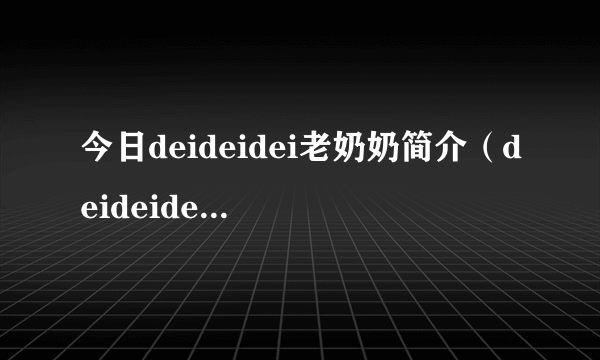 今日deideidei老奶奶简介（deideidei老奶奶）