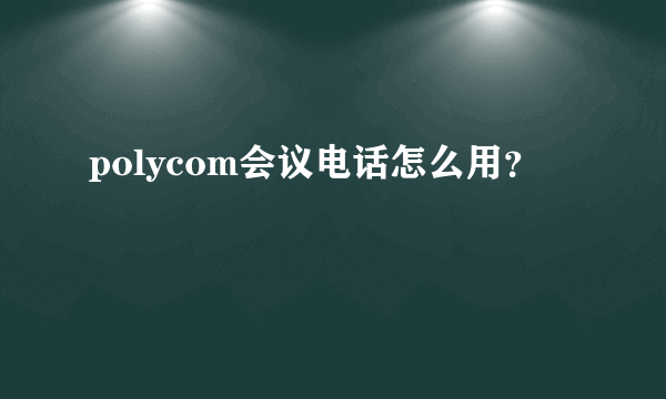 polycom会议电话怎么用？