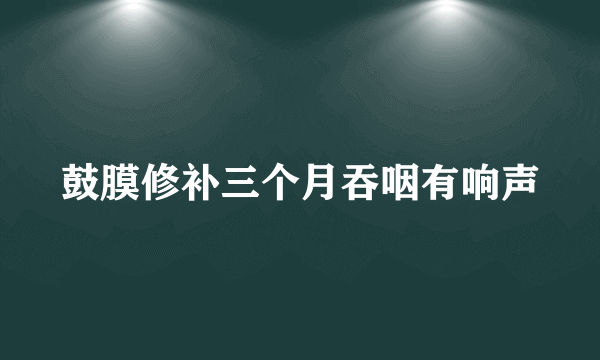 鼓膜修补三个月吞咽有响声