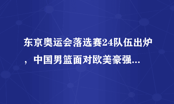 东京奥运会落选赛24队伍出炉，中国男篮面对欧美豪强该选谁出战，怎么打？