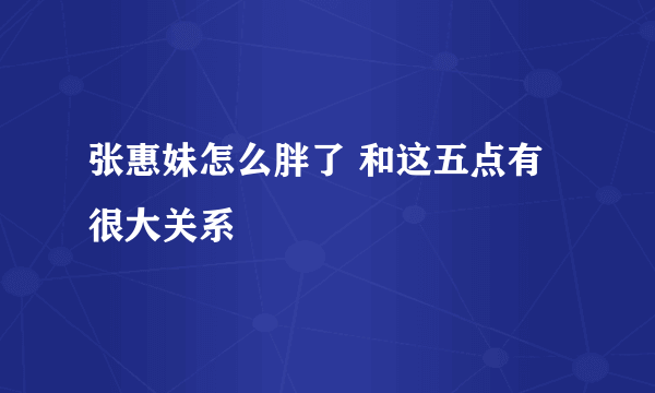 张惠妹怎么胖了 和这五点有很大关系