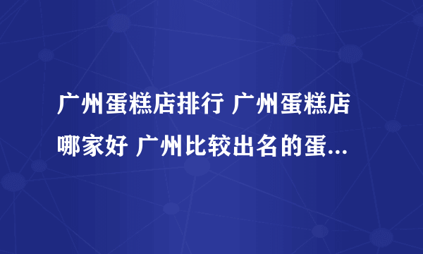 广州蛋糕店排行 广州蛋糕店哪家好 广州比较出名的蛋糕店【品牌库】