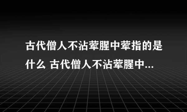 古代僧人不沾荤腥中荤指的是什么 古代僧人不沾荤腥中荤的意思_飞外经验