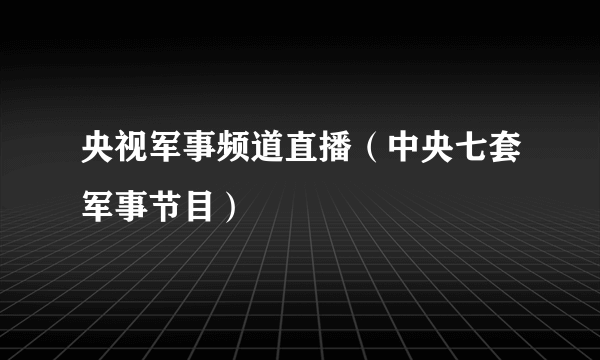 央视军事频道直播（中央七套军事节目）