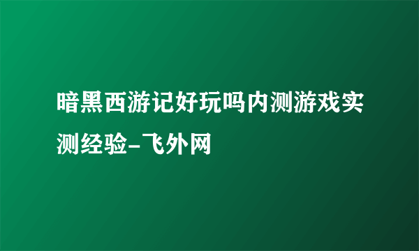 暗黑西游记好玩吗内测游戏实测经验-飞外网