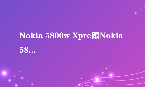 Nokia 5800w Xpre跟Nokia 5800 Xpres有什么分别?