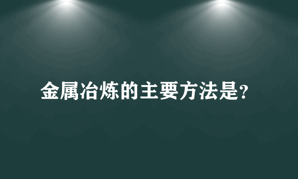 金属冶炼的主要方法是？