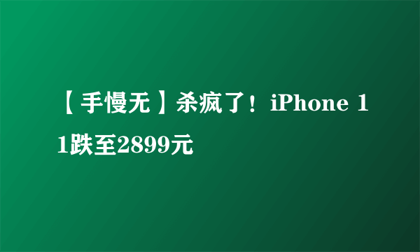 【手慢无】杀疯了！iPhone 11跌至2899元