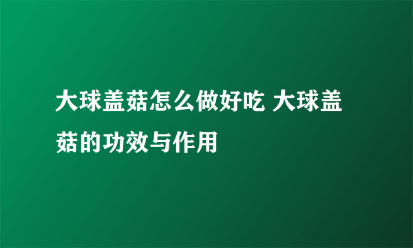 大球盖菇怎么做好吃 大球盖菇的功效与作用