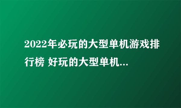 2022年必玩的大型单机游戏排行榜 好玩的大型单机游戏推荐