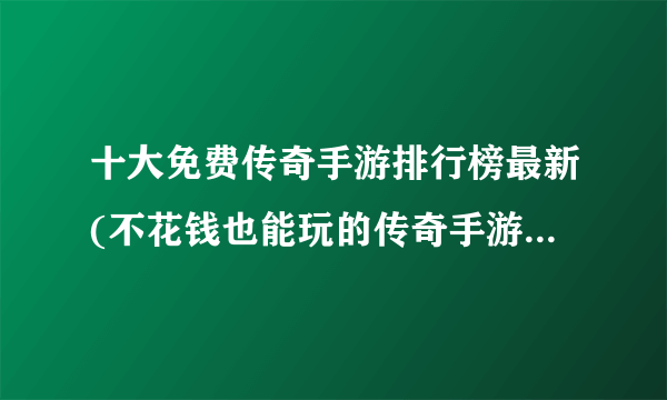 十大免费传奇手游排行榜最新(不花钱也能玩的传奇手游前十名)