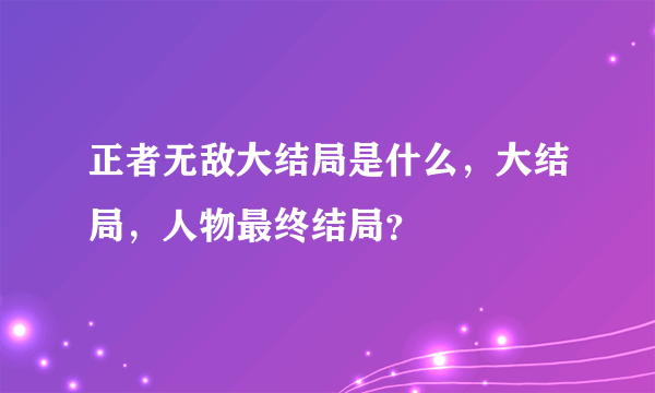 正者无敌大结局是什么，大结局，人物最终结局？