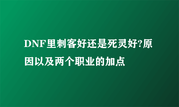 DNF里刺客好还是死灵好?原因以及两个职业的加点