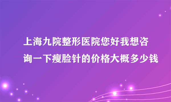 上海九院整形医院您好我想咨询一下瘦脸针的价格大概多少钱