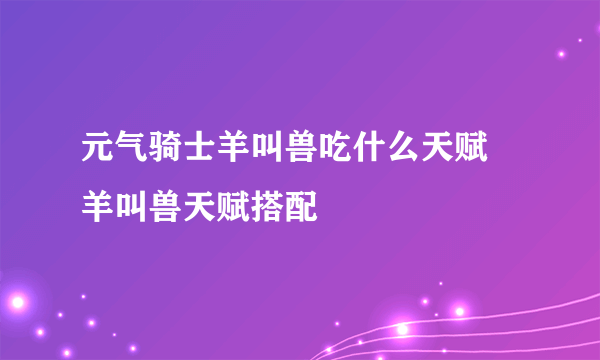 元气骑士羊叫兽吃什么天赋 羊叫兽天赋搭配