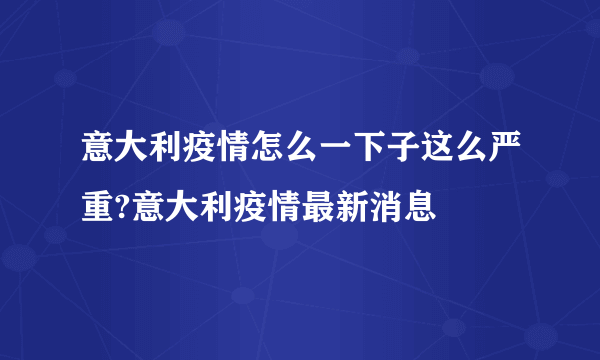 意大利疫情怎么一下子这么严重?意大利疫情最新消息