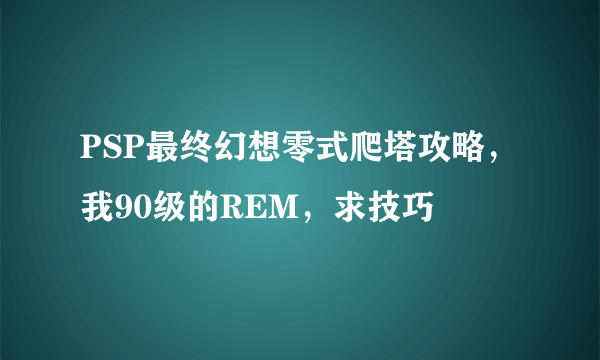 PSP最终幻想零式爬塔攻略，我90级的REM，求技巧