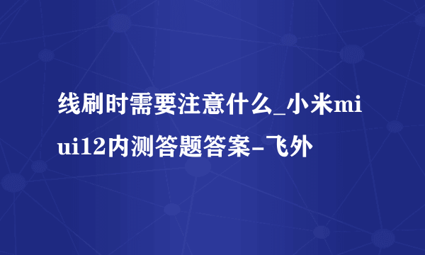 线刷时需要注意什么_小米miui12内测答题答案-飞外