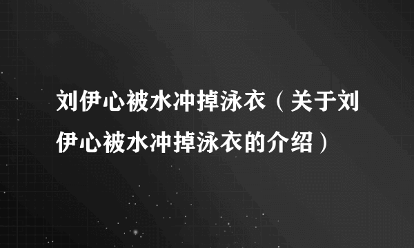 刘伊心被水冲掉泳衣（关于刘伊心被水冲掉泳衣的介绍）