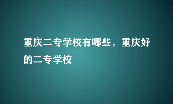 重庆二专学校有哪些，重庆好的二专学校