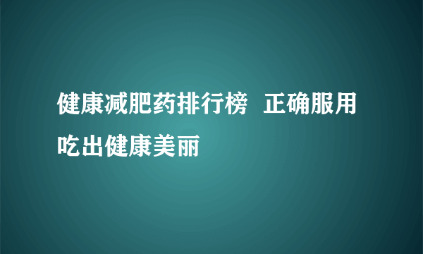 健康减肥药排行榜  正确服用吃出健康美丽