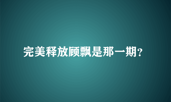 完美释放顾飘是那一期？