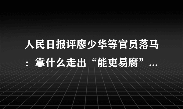 人民日报评廖少华等官员落马：靠什么走出“能吏易腐”困局--观点--飞外