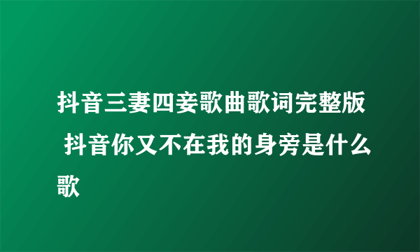 抖音三妻四妾歌曲歌词完整版 抖音你又不在我的身旁是什么歌