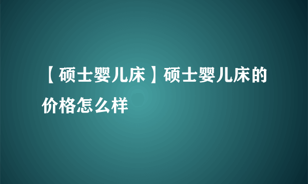 【硕士婴儿床】硕士婴儿床的价格怎么样