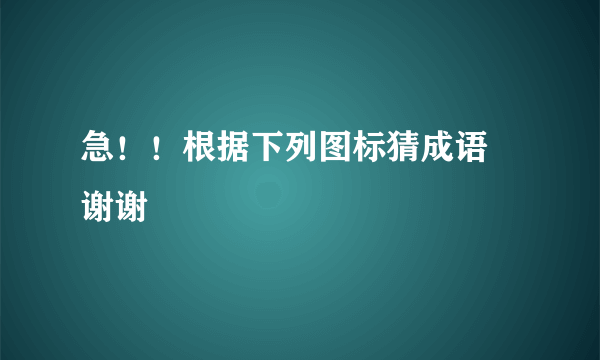 急！！根据下列图标猜成语 谢谢