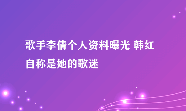 歌手李倩个人资料曝光 韩红自称是她的歌迷