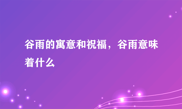 谷雨的寓意和祝福，谷雨意味着什么