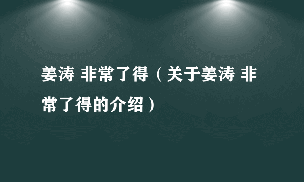 姜涛 非常了得（关于姜涛 非常了得的介绍）