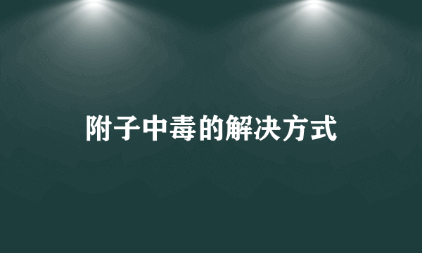 附子中毒的解决方式