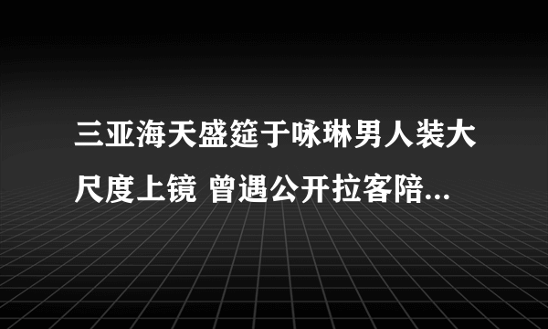 三亚海天盛筵于咏琳男人装大尺度上镜 曾遇公开拉客陪富商(3)-飞外