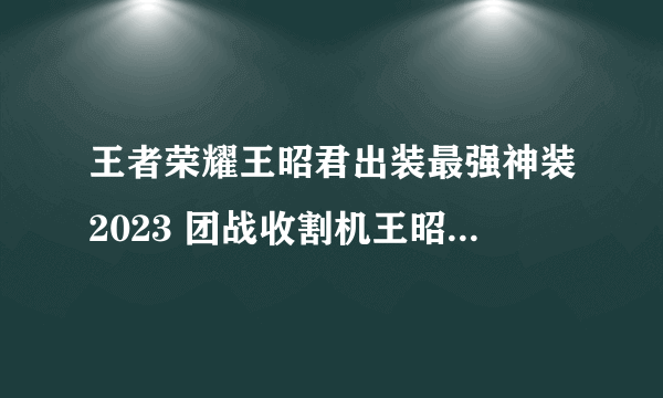 王者荣耀王昭君出装最强神装2023 团战收割机王昭君最强天怒瞬秒流出装铭文