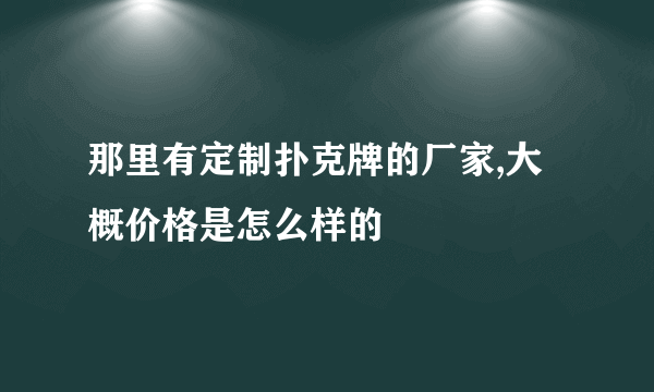 那里有定制扑克牌的厂家,大概价格是怎么样的