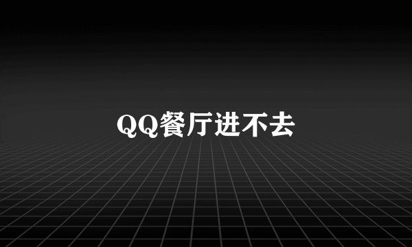 QQ餐厅进不去