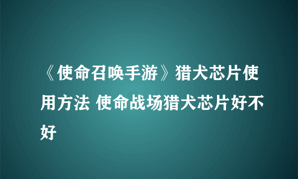 《使命召唤手游》猎犬芯片使用方法 使命战场猎犬芯片好不好