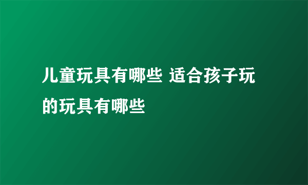 儿童玩具有哪些 适合孩子玩的玩具有哪些