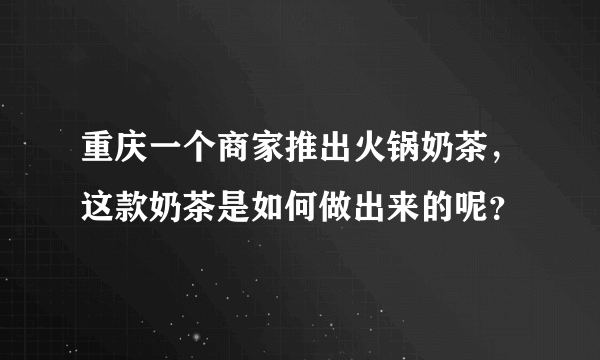 重庆一个商家推出火锅奶茶，这款奶茶是如何做出来的呢？