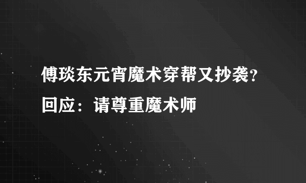 傅琰东元宵魔术穿帮又抄袭？回应：请尊重魔术师