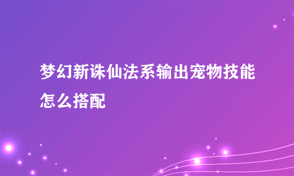 梦幻新诛仙法系输出宠物技能怎么搭配