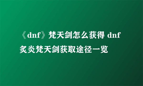 《dnf》梵天剑怎么获得 dnf炙炎梵天剑获取途径一览