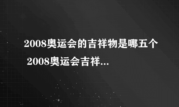 2008奥运会的吉祥物是哪五个 2008奥运会吉祥物是什么