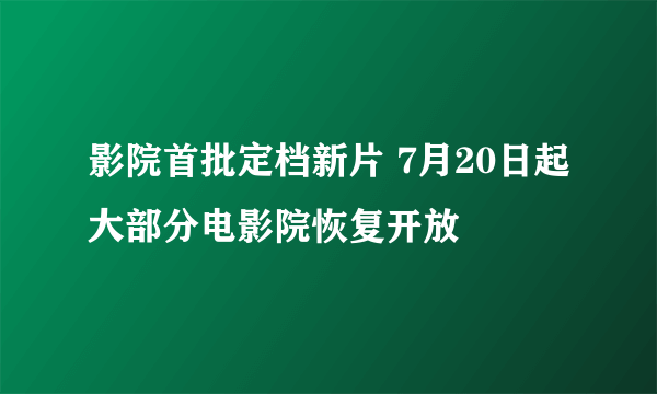 影院首批定档新片 7月20日起大部分电影院恢复开放