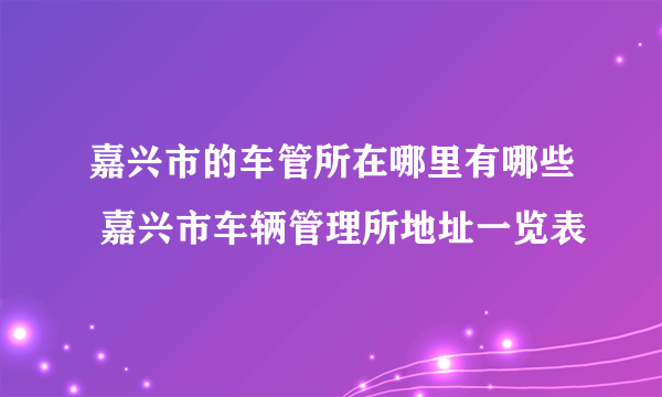 嘉兴市的车管所在哪里有哪些 嘉兴市车辆管理所地址一览表